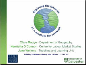 Image showing the first slide of the 'Exploring the internet as a medium for research' presentation.  In the centre of the slide is the project logo, a globe superimposed with a picture of two people communicating.  This is surrounded by the project title .  Underneath is the name and contact details of Clare Madge, Henrietta O'Connor and Jane Wellens.  Finally, the logos of the University of Leicester and the ESRC are shown.
