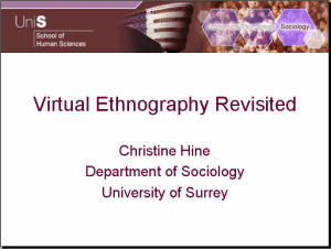 Image showing the first slide of the 'Virual Ethnography Revisited' presentation.  It has the University of Surrey School of Human Sciences banner at the top, followed by the presentation title and the name and contact details of Christine Hine (Dept of Sociology, University of Surrey.)